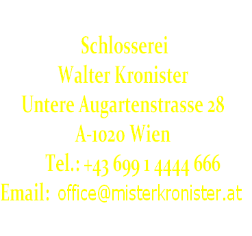 
 Schlosserei 
Walter Kronister
Untere Augartenstrasse 28 
A-1020 Wien 
           Tel.: +43 699 1 4444 666
Email:  office@misterkronister.at 
